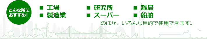 こんな所におすすめ! ■工場 ■研究所 ■離島 ■製造業 ■スーパー ■船舶 のほか、いろんな目的で使用できます。